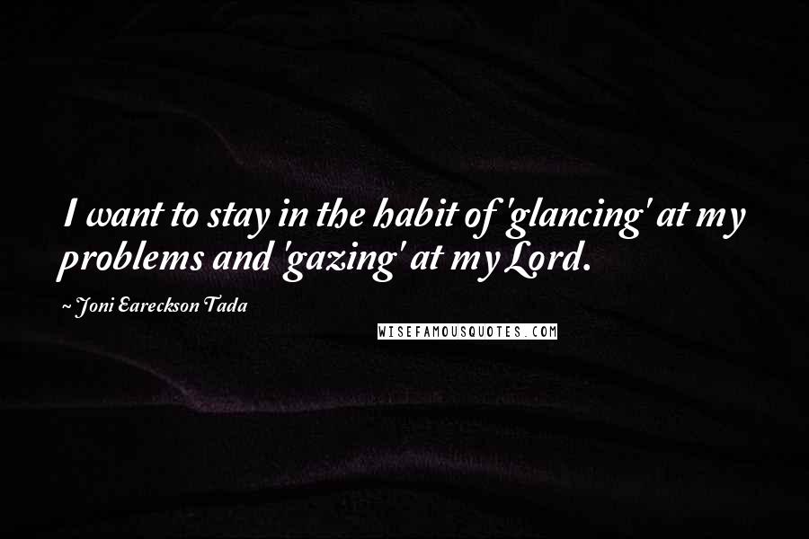 Joni Eareckson Tada Quotes: I want to stay in the habit of 'glancing' at my problems and 'gazing' at my Lord.