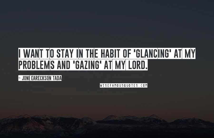 Joni Eareckson Tada Quotes: I want to stay in the habit of 'glancing' at my problems and 'gazing' at my Lord.