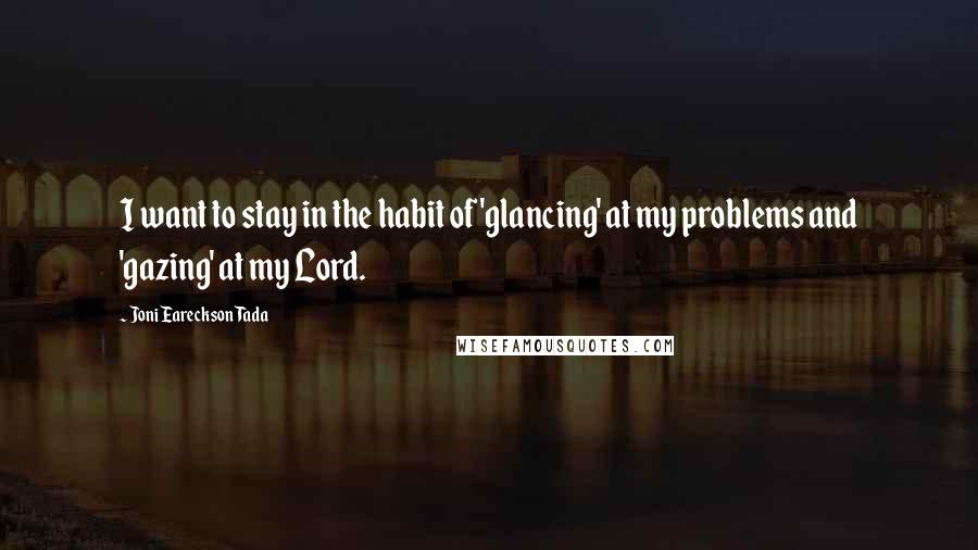 Joni Eareckson Tada Quotes: I want to stay in the habit of 'glancing' at my problems and 'gazing' at my Lord.