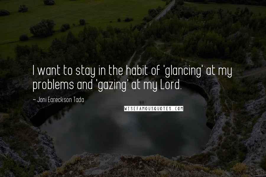 Joni Eareckson Tada Quotes: I want to stay in the habit of 'glancing' at my problems and 'gazing' at my Lord.