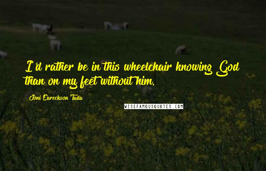 Joni Eareckson Tada Quotes: I'd rather be in this wheelchair knowing God than on my feet without him.