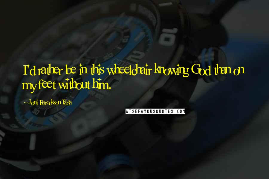 Joni Eareckson Tada Quotes: I'd rather be in this wheelchair knowing God than on my feet without him.