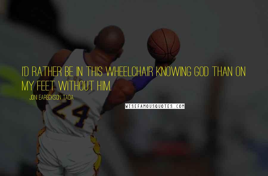 Joni Eareckson Tada Quotes: I'd rather be in this wheelchair knowing God than on my feet without him.