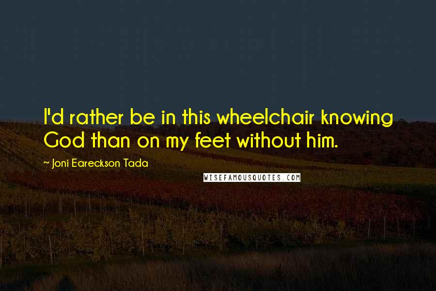 Joni Eareckson Tada Quotes: I'd rather be in this wheelchair knowing God than on my feet without him.