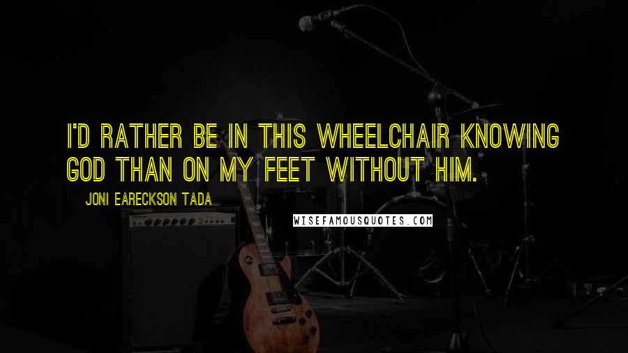 Joni Eareckson Tada Quotes: I'd rather be in this wheelchair knowing God than on my feet without him.