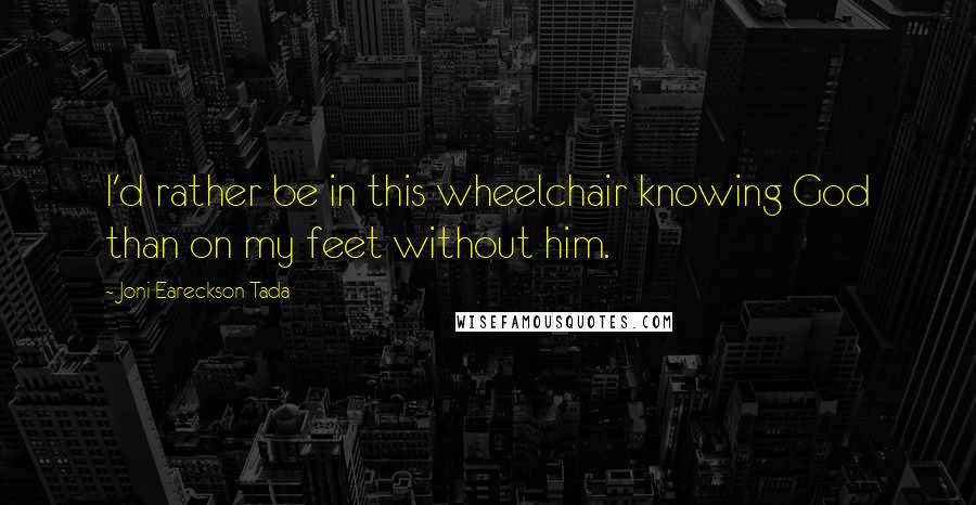 Joni Eareckson Tada Quotes: I'd rather be in this wheelchair knowing God than on my feet without him.
