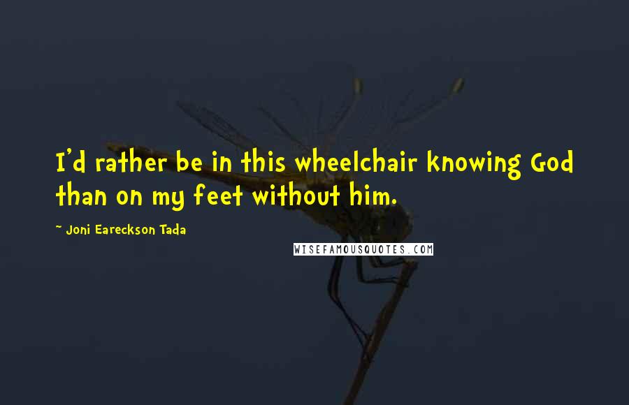 Joni Eareckson Tada Quotes: I'd rather be in this wheelchair knowing God than on my feet without him.