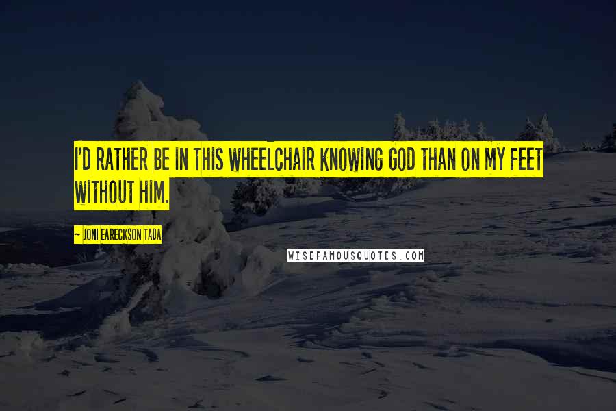 Joni Eareckson Tada Quotes: I'd rather be in this wheelchair knowing God than on my feet without him.