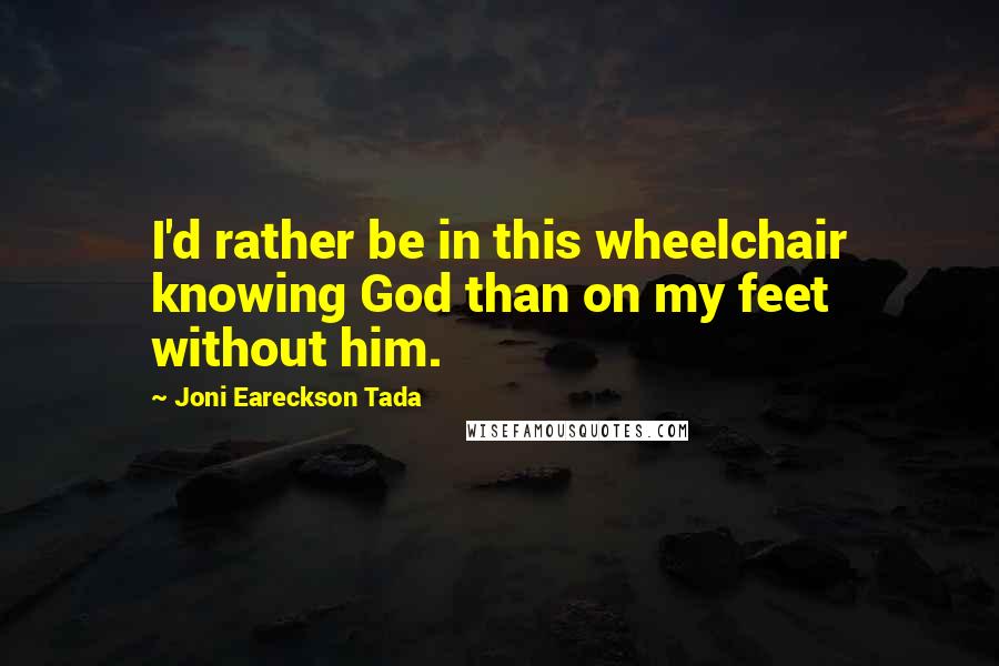 Joni Eareckson Tada Quotes: I'd rather be in this wheelchair knowing God than on my feet without him.