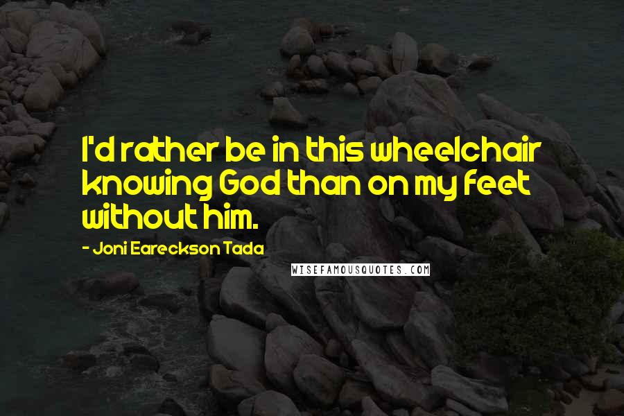 Joni Eareckson Tada Quotes: I'd rather be in this wheelchair knowing God than on my feet without him.