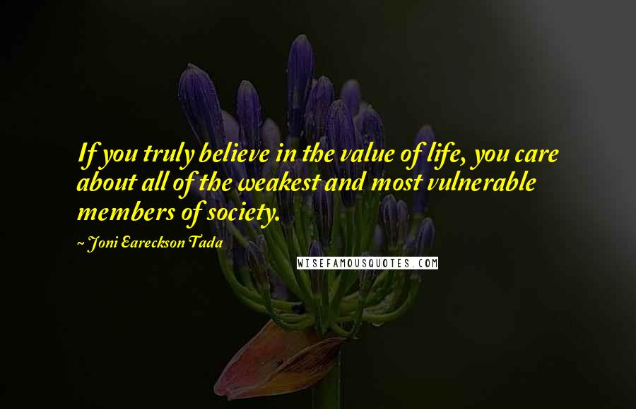 Joni Eareckson Tada Quotes: If you truly believe in the value of life, you care about all of the weakest and most vulnerable members of society.