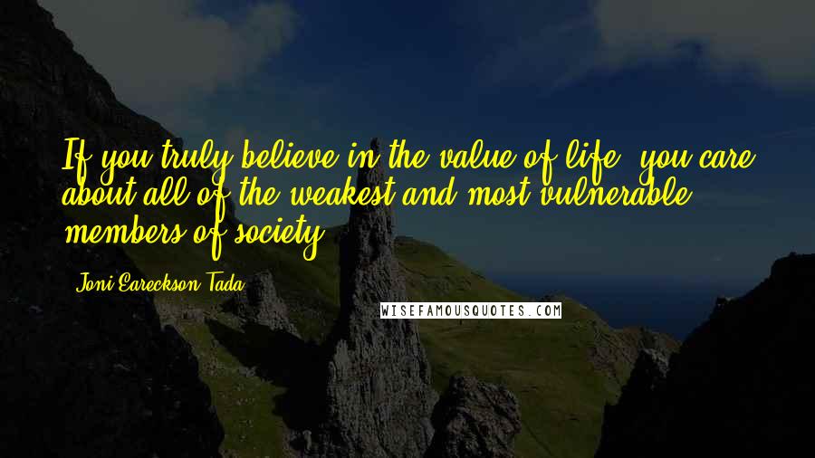 Joni Eareckson Tada Quotes: If you truly believe in the value of life, you care about all of the weakest and most vulnerable members of society.