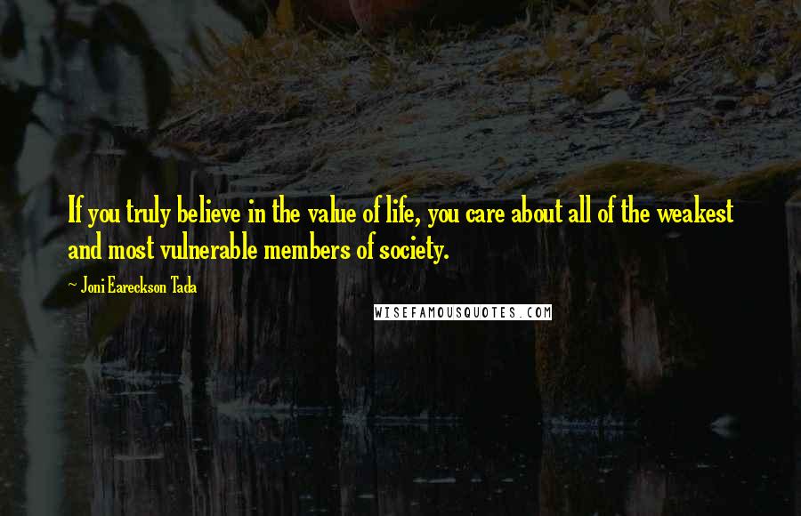 Joni Eareckson Tada Quotes: If you truly believe in the value of life, you care about all of the weakest and most vulnerable members of society.