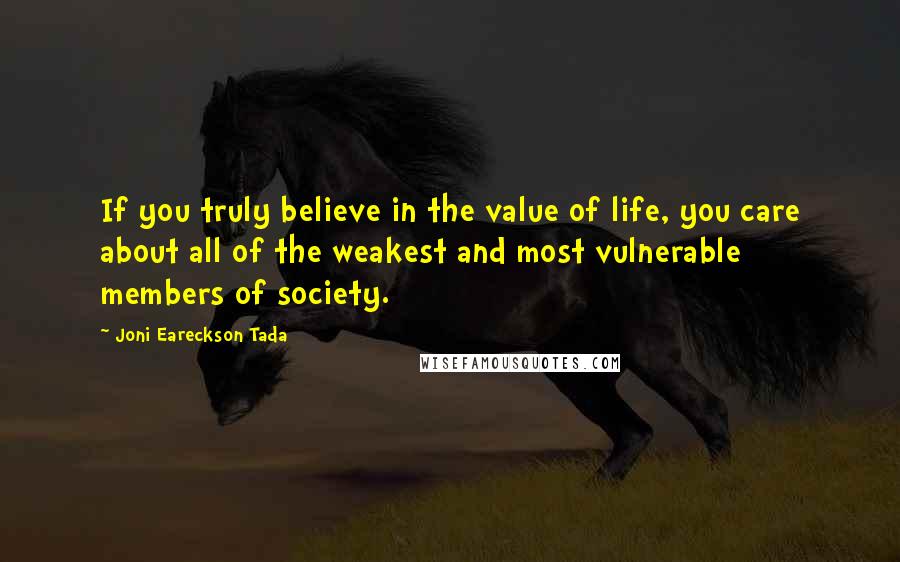 Joni Eareckson Tada Quotes: If you truly believe in the value of life, you care about all of the weakest and most vulnerable members of society.