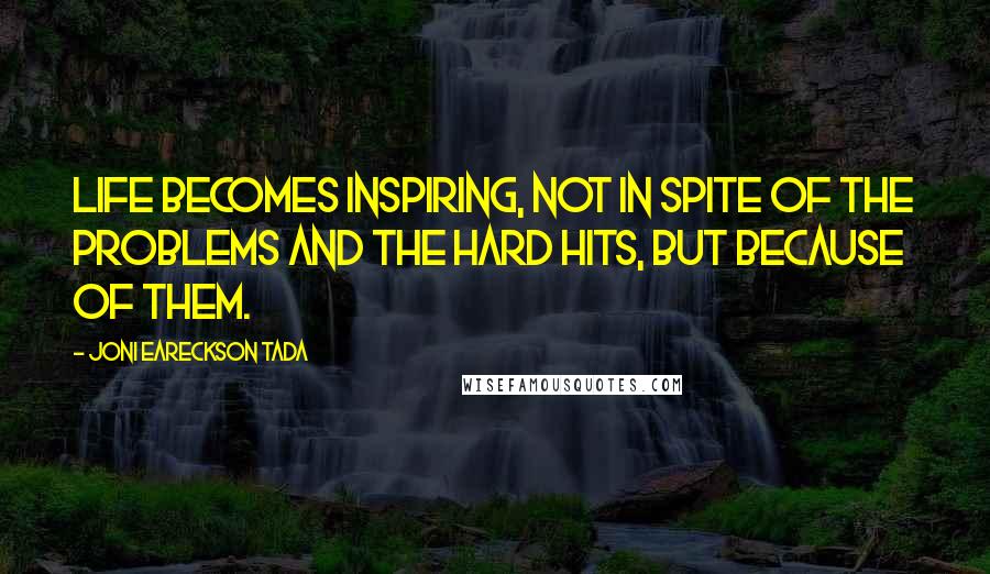 Joni Eareckson Tada Quotes: Life becomes inspiring, not in spite of the problems and the hard hits, but because of them.