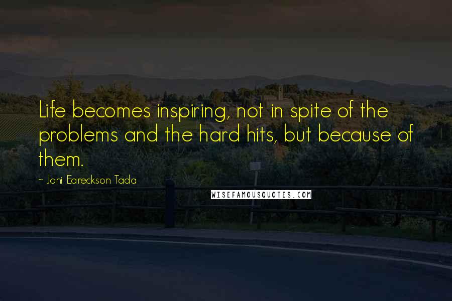 Joni Eareckson Tada Quotes: Life becomes inspiring, not in spite of the problems and the hard hits, but because of them.