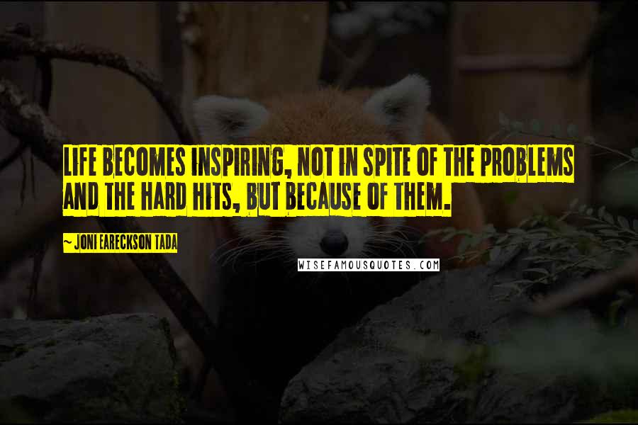 Joni Eareckson Tada Quotes: Life becomes inspiring, not in spite of the problems and the hard hits, but because of them.