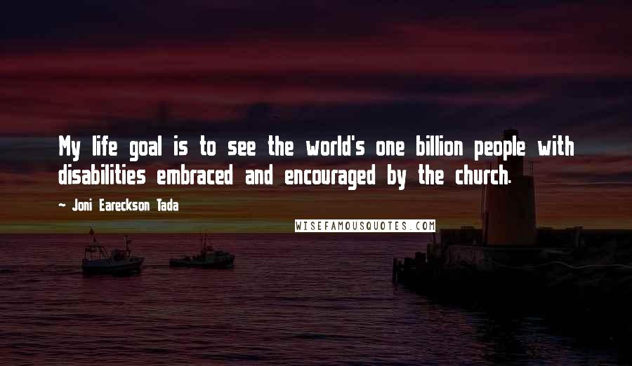 Joni Eareckson Tada Quotes: My life goal is to see the world's one billion people with disabilities embraced and encouraged by the church.