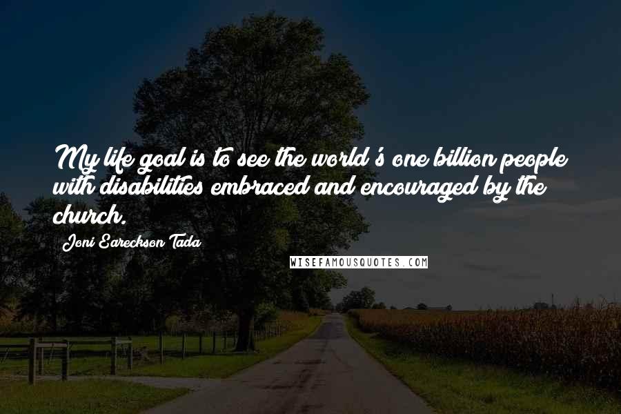 Joni Eareckson Tada Quotes: My life goal is to see the world's one billion people with disabilities embraced and encouraged by the church.