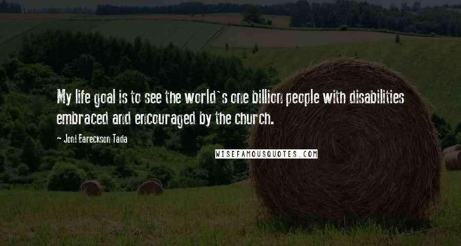 Joni Eareckson Tada Quotes: My life goal is to see the world's one billion people with disabilities embraced and encouraged by the church.