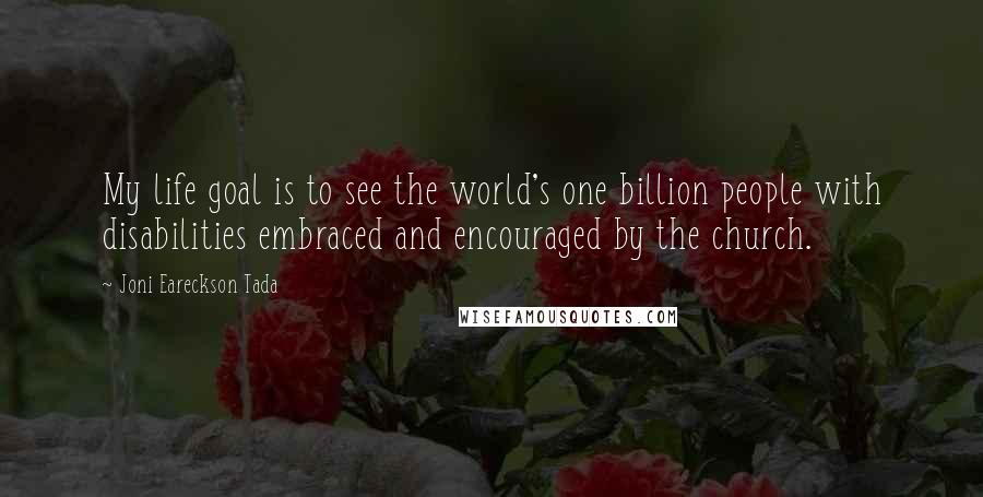 Joni Eareckson Tada Quotes: My life goal is to see the world's one billion people with disabilities embraced and encouraged by the church.