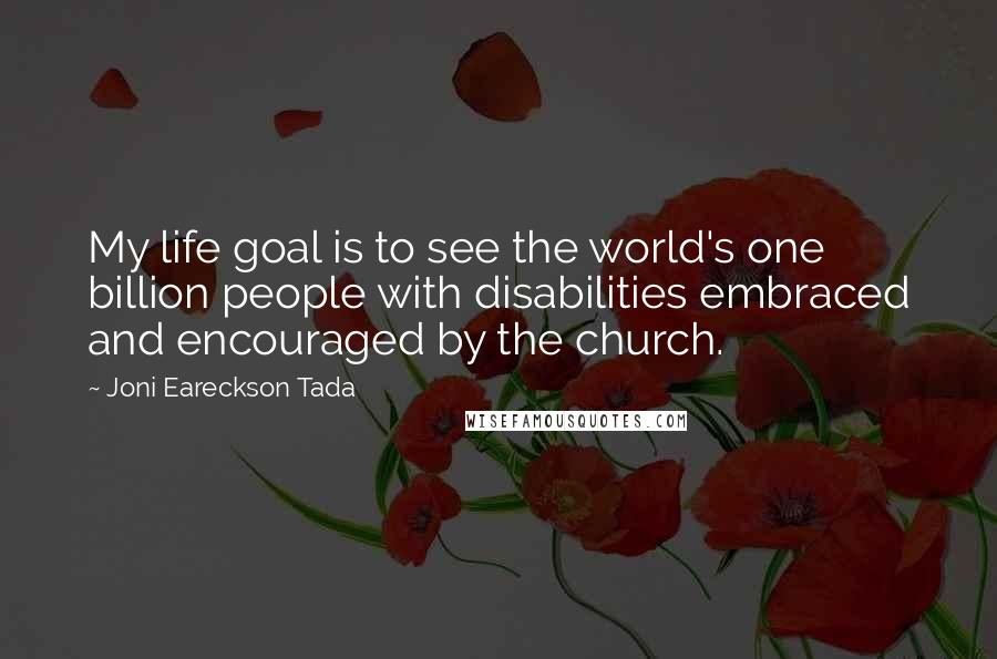 Joni Eareckson Tada Quotes: My life goal is to see the world's one billion people with disabilities embraced and encouraged by the church.