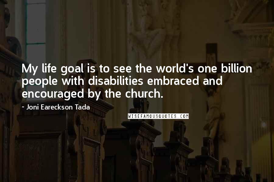Joni Eareckson Tada Quotes: My life goal is to see the world's one billion people with disabilities embraced and encouraged by the church.