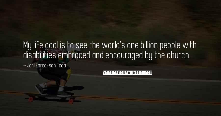 Joni Eareckson Tada Quotes: My life goal is to see the world's one billion people with disabilities embraced and encouraged by the church.