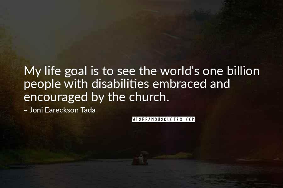 Joni Eareckson Tada Quotes: My life goal is to see the world's one billion people with disabilities embraced and encouraged by the church.