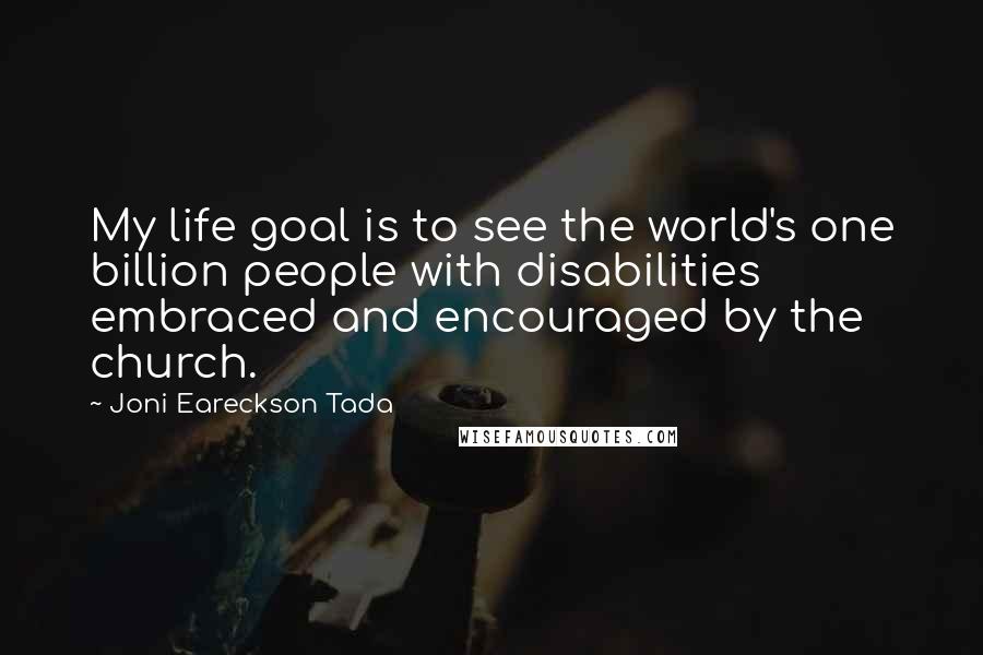 Joni Eareckson Tada Quotes: My life goal is to see the world's one billion people with disabilities embraced and encouraged by the church.