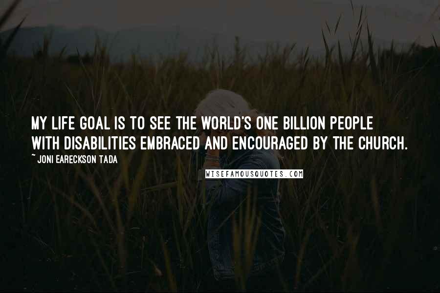 Joni Eareckson Tada Quotes: My life goal is to see the world's one billion people with disabilities embraced and encouraged by the church.