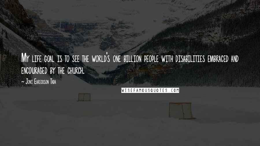 Joni Eareckson Tada Quotes: My life goal is to see the world's one billion people with disabilities embraced and encouraged by the church.