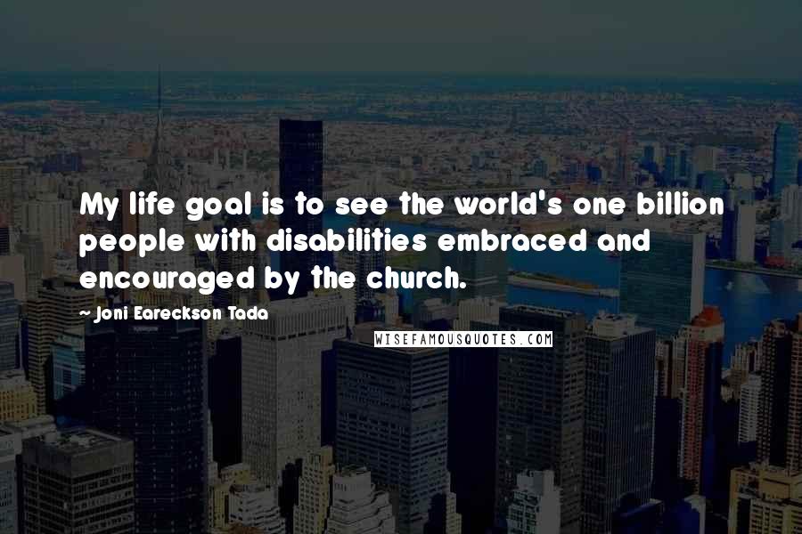 Joni Eareckson Tada Quotes: My life goal is to see the world's one billion people with disabilities embraced and encouraged by the church.