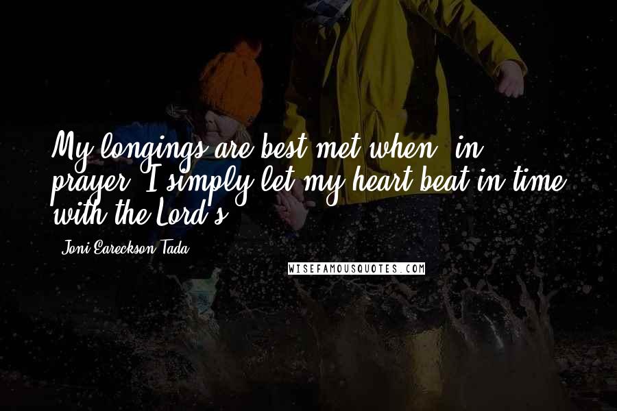 Joni Eareckson Tada Quotes: My longings are best met when, in prayer, I simply let my heart beat in time with the Lord's.