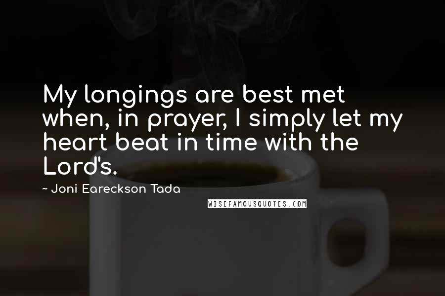 Joni Eareckson Tada Quotes: My longings are best met when, in prayer, I simply let my heart beat in time with the Lord's.