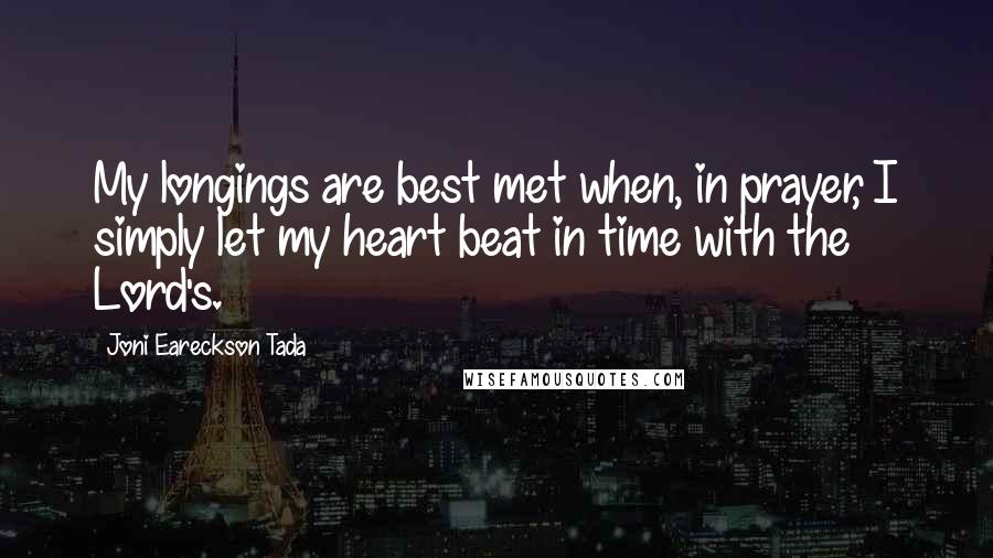 Joni Eareckson Tada Quotes: My longings are best met when, in prayer, I simply let my heart beat in time with the Lord's.