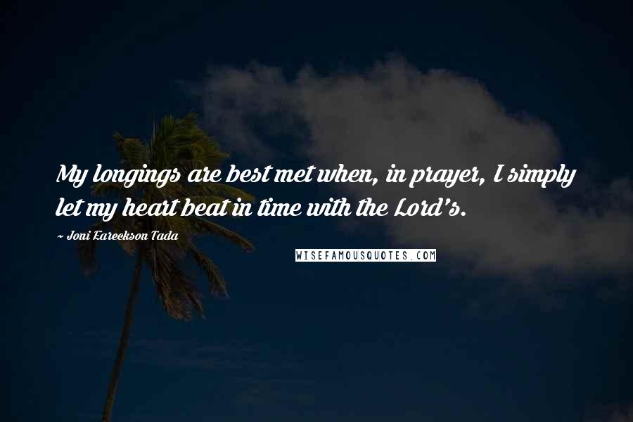 Joni Eareckson Tada Quotes: My longings are best met when, in prayer, I simply let my heart beat in time with the Lord's.