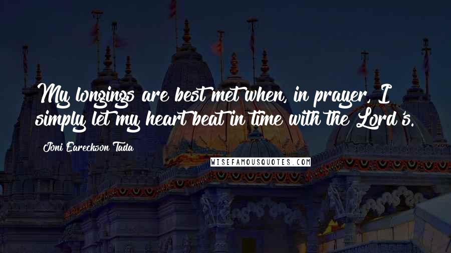 Joni Eareckson Tada Quotes: My longings are best met when, in prayer, I simply let my heart beat in time with the Lord's.