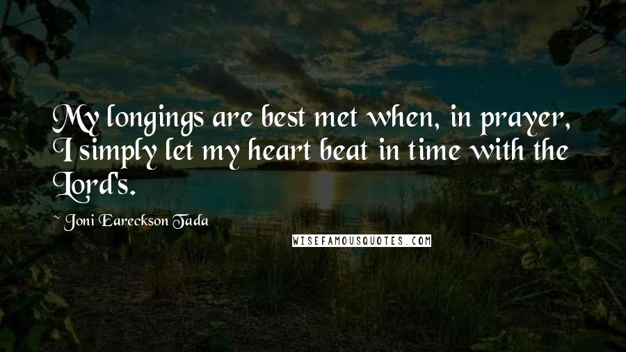 Joni Eareckson Tada Quotes: My longings are best met when, in prayer, I simply let my heart beat in time with the Lord's.