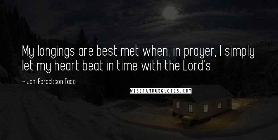 Joni Eareckson Tada Quotes: My longings are best met when, in prayer, I simply let my heart beat in time with the Lord's.