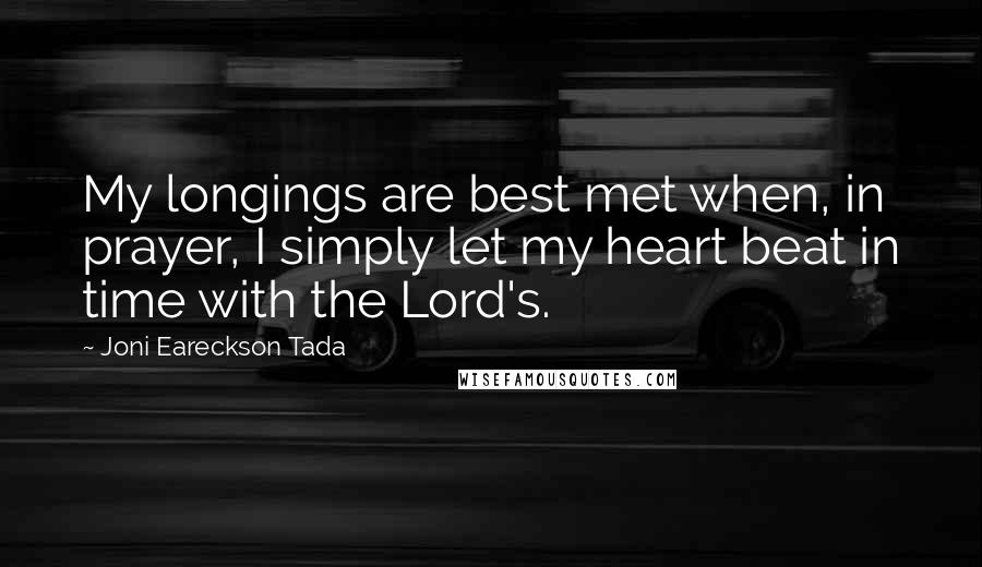 Joni Eareckson Tada Quotes: My longings are best met when, in prayer, I simply let my heart beat in time with the Lord's.