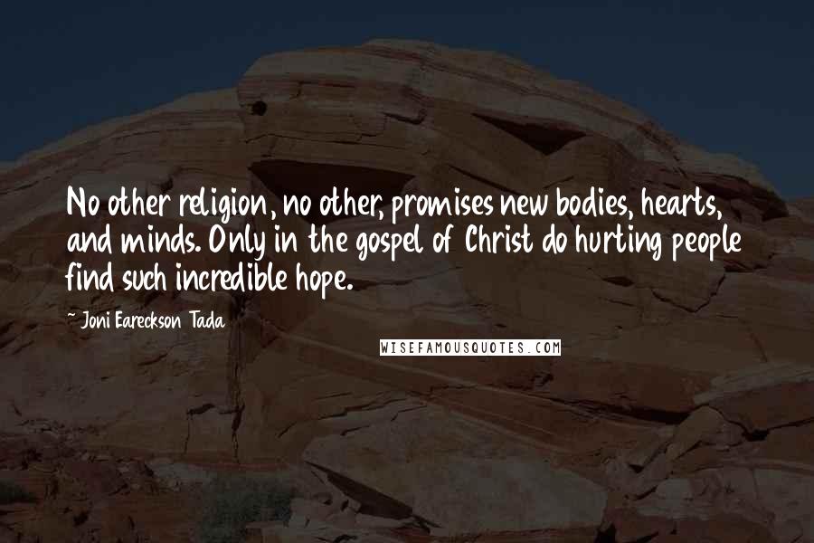 Joni Eareckson Tada Quotes: No other religion, no other, promises new bodies, hearts, and minds. Only in the gospel of Christ do hurting people find such incredible hope.