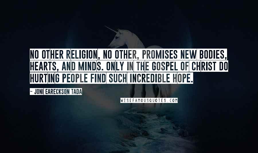 Joni Eareckson Tada Quotes: No other religion, no other, promises new bodies, hearts, and minds. Only in the gospel of Christ do hurting people find such incredible hope.