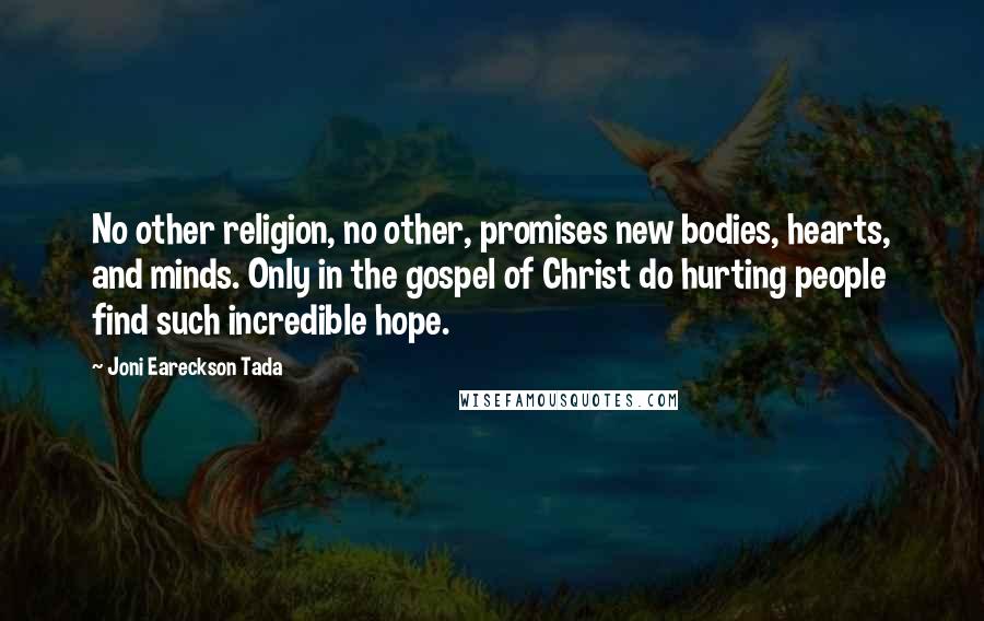 Joni Eareckson Tada Quotes: No other religion, no other, promises new bodies, hearts, and minds. Only in the gospel of Christ do hurting people find such incredible hope.