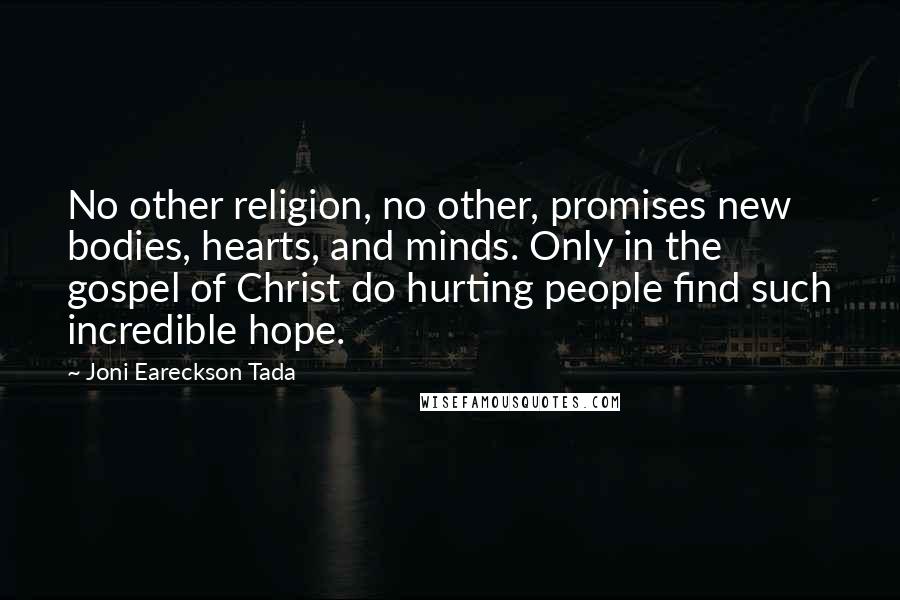 Joni Eareckson Tada Quotes: No other religion, no other, promises new bodies, hearts, and minds. Only in the gospel of Christ do hurting people find such incredible hope.