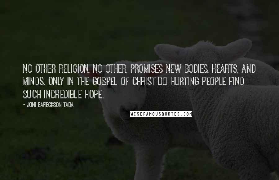 Joni Eareckson Tada Quotes: No other religion, no other, promises new bodies, hearts, and minds. Only in the gospel of Christ do hurting people find such incredible hope.