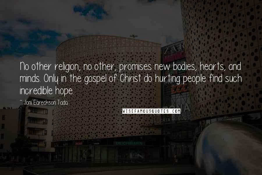 Joni Eareckson Tada Quotes: No other religion, no other, promises new bodies, hearts, and minds. Only in the gospel of Christ do hurting people find such incredible hope.