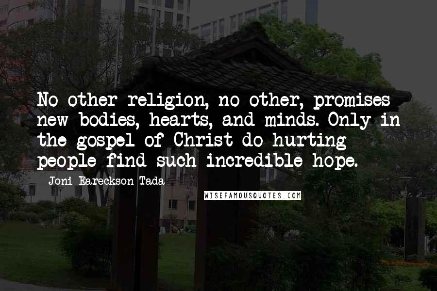 Joni Eareckson Tada Quotes: No other religion, no other, promises new bodies, hearts, and minds. Only in the gospel of Christ do hurting people find such incredible hope.