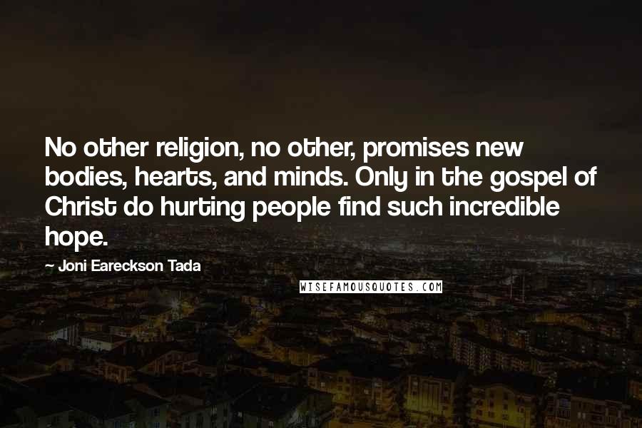 Joni Eareckson Tada Quotes: No other religion, no other, promises new bodies, hearts, and minds. Only in the gospel of Christ do hurting people find such incredible hope.