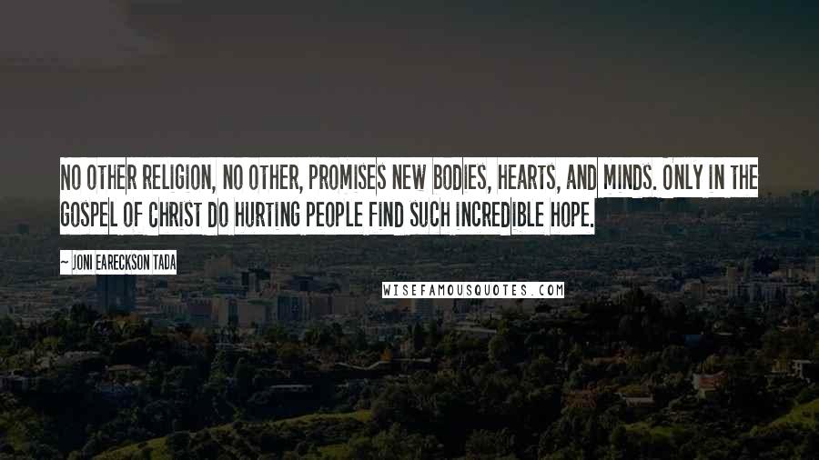 Joni Eareckson Tada Quotes: No other religion, no other, promises new bodies, hearts, and minds. Only in the gospel of Christ do hurting people find such incredible hope.